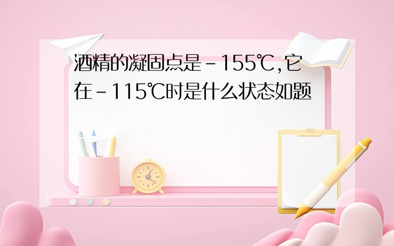 酒精的凝固点是-155℃,它在-115℃时是什么状态如题