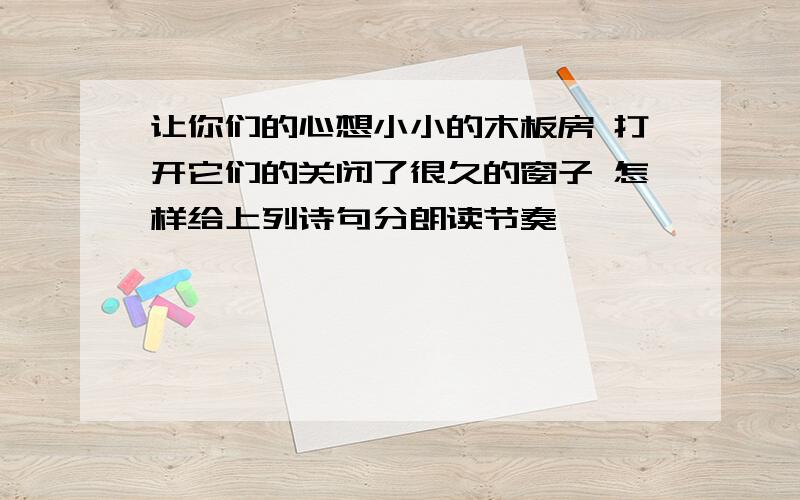 让你们的心想小小的木板房 打开它们的关闭了很久的窗子 怎样给上列诗句分朗读节奏