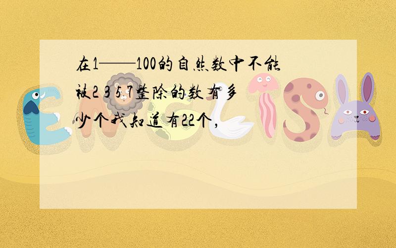 在1——100的自然数中不能被2 3 5 7整除的数有多少个我知道有22个，