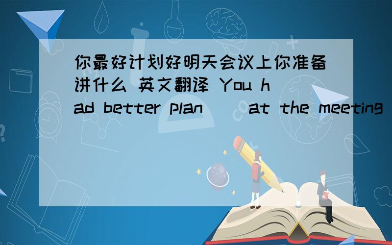 你最好计划好明天会议上你准备讲什么 英文翻译 You had better plan （）at the meeting tomorrow