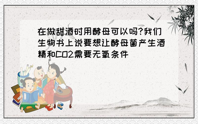 在做甜酒时用酵母可以吗?我们生物书上说要想让酵母菌产生酒精和CO2需要无氧条件