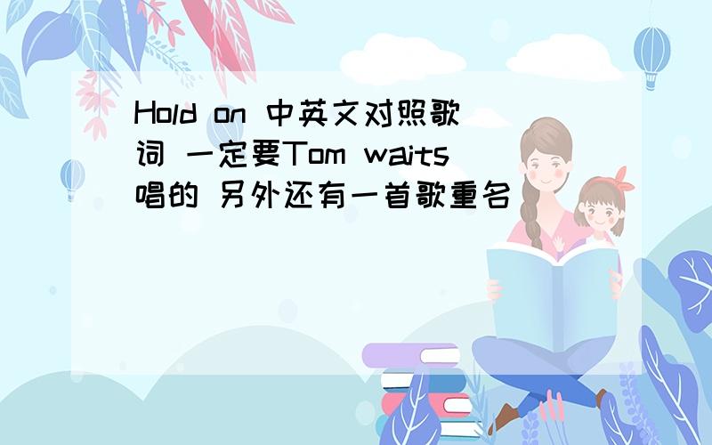 Hold on 中英文对照歌词 一定要Tom waits唱的 另外还有一首歌重名