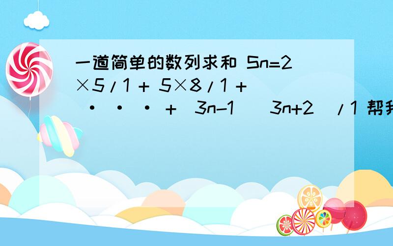 一道简单的数列求和 Sn=2×5/1 + 5×8/1 + · · · +（3n-1）（3n+2）/1 帮我分析Sn=2×5/1 + 5×8/1 + · · · +（3n-1）×（3n+2）/1=3/1（2/1-5/1）+3/1（5/1-8/1）+ · · · · +3/1（3n-1/1-3n+2/1）=3/1（2/1-3n+2/1）=3/1×2（