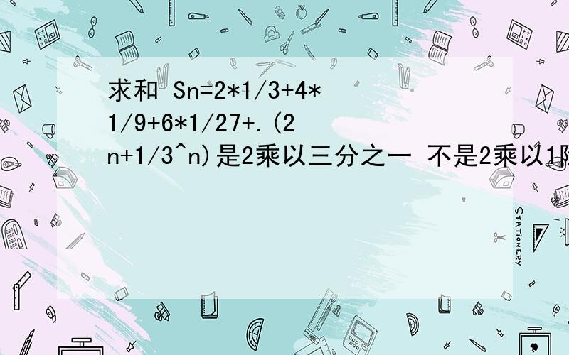 求和 Sn=2*1/3+4*1/9+6*1/27+.(2n+1/3^n)是2乘以三分之一 不是2乘以1除以三哈