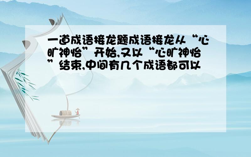 一道成语接龙题成语接龙从“心旷神怡”开始,又以“心旷神怡”结束,中间有几个成语都可以