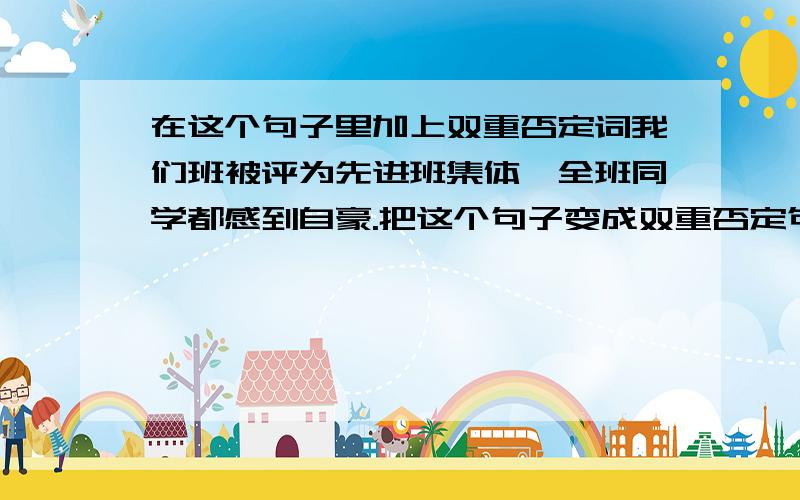 在这个句子里加上双重否定词我们班被评为先进班集体,全班同学都感到自豪.把这个句子变成双重否定句.