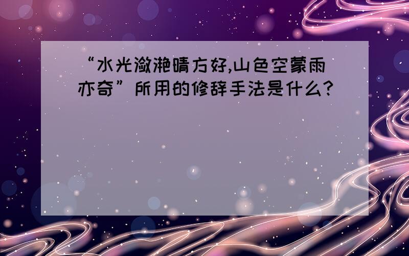 “水光潋滟晴方好,山色空蒙雨亦奇”所用的修辞手法是什么?