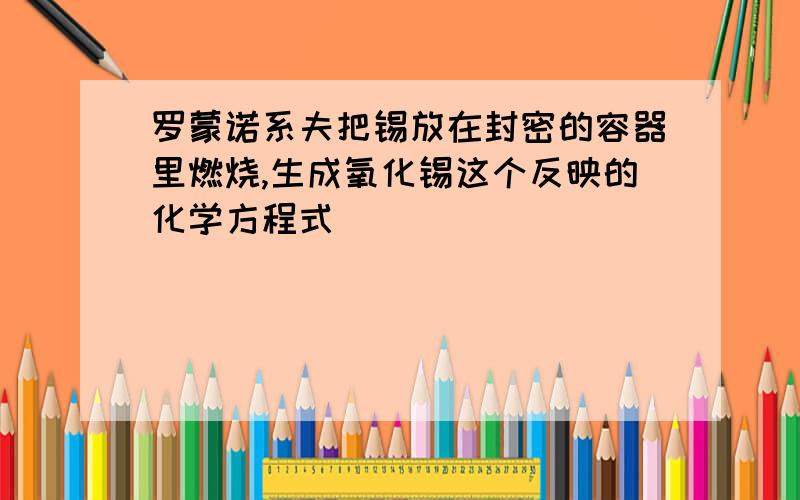 罗蒙诺系夫把锡放在封密的容器里燃烧,生成氧化锡这个反映的化学方程式