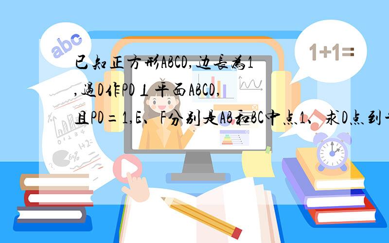 已知正方形ABCD,边长为1,过D作PD⊥平面ABCD,且PD=1,E、F分别是AB和BC中点1、求D点到平面PEF的距离2、求直线AC到平面PEF的距离