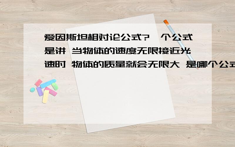 爱因斯坦相对论公式?一个公式是讲 当物体的速度无限接近光速时 物体的质量就会无限大 是哪个公式~