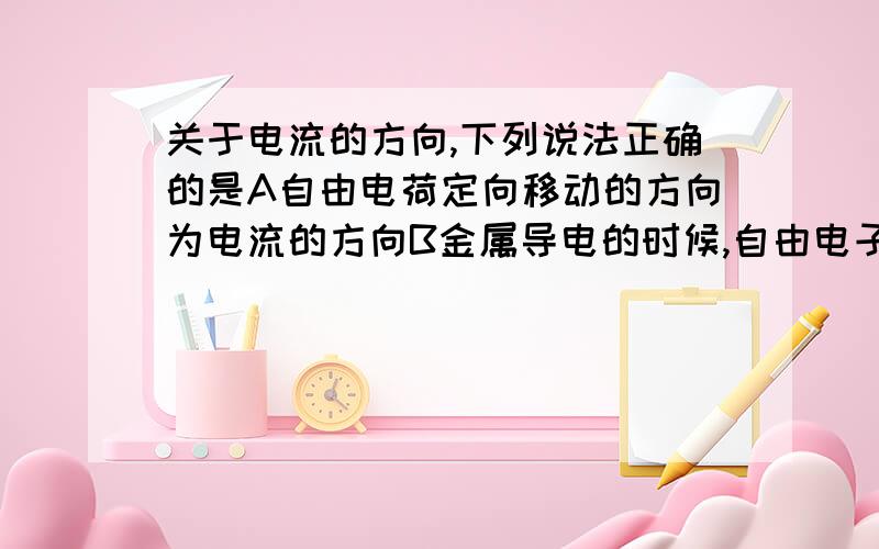 关于电流的方向,下列说法正确的是A自由电荷定向移动的方向为电流的方向B金属导电的时候,自由电子定向移动的方向与电流的方向相反C自由电子定向移动的方向为电流方向D负电荷定向移动