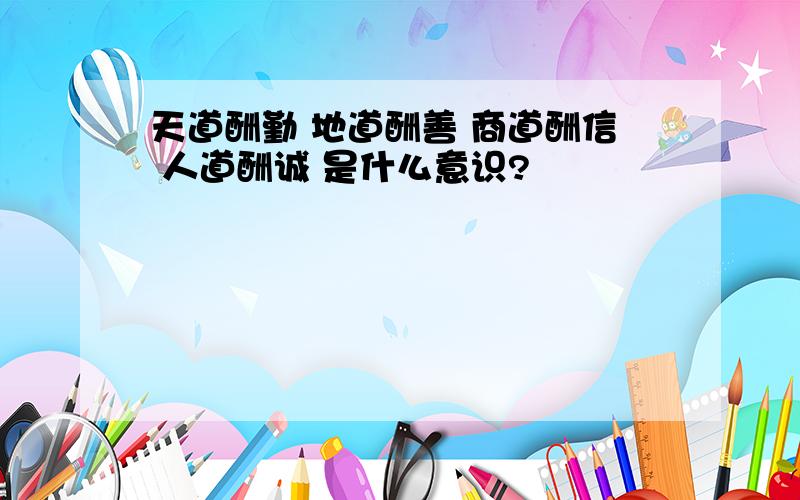 天道酬勤 地道酬善 商道酬信 人道酬诚 是什么意识?