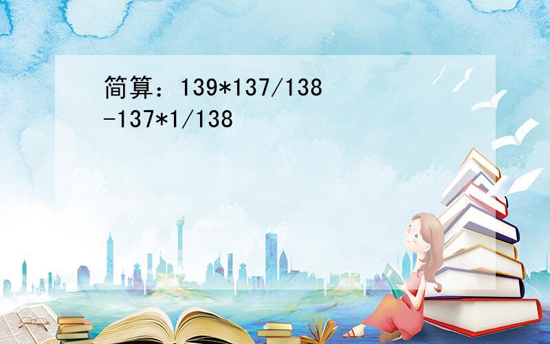 简算：139*137/138-137*1/138