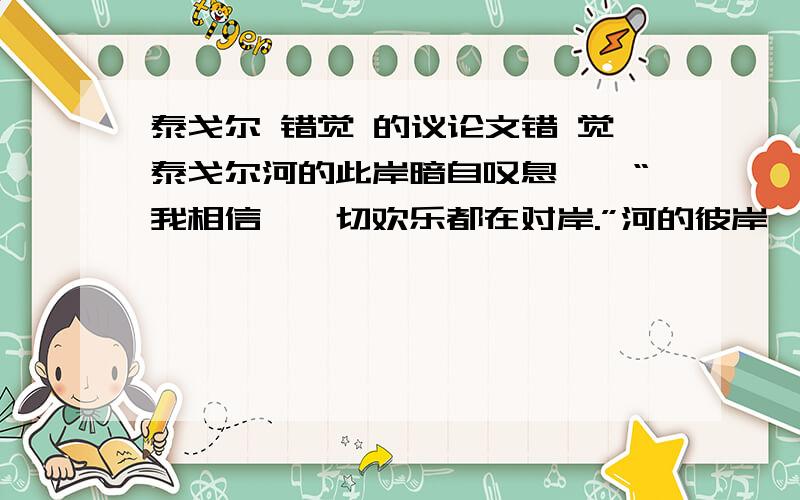 泰戈尔 错觉 的议论文错 觉泰戈尔河的此岸暗自叹息——“我相信,一切欢乐都在对岸.”河的彼岸一声长叹：“唉,也许,幸福尽在对岸.”写一篇不少于700字的议论文 急··············