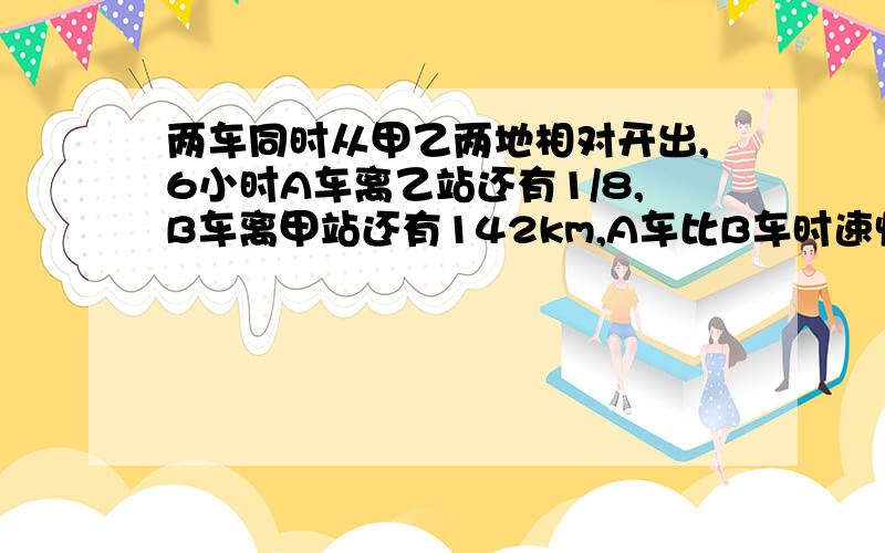 两车同时从甲乙两地相对开出,6小时A车离乙站还有1/8,B车离甲站还有142km,A车比B车时速快15km,求两地距离.