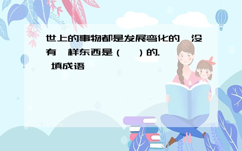 世上的事物都是发展弯化的,没有一样东西是（  ）的.   填成语