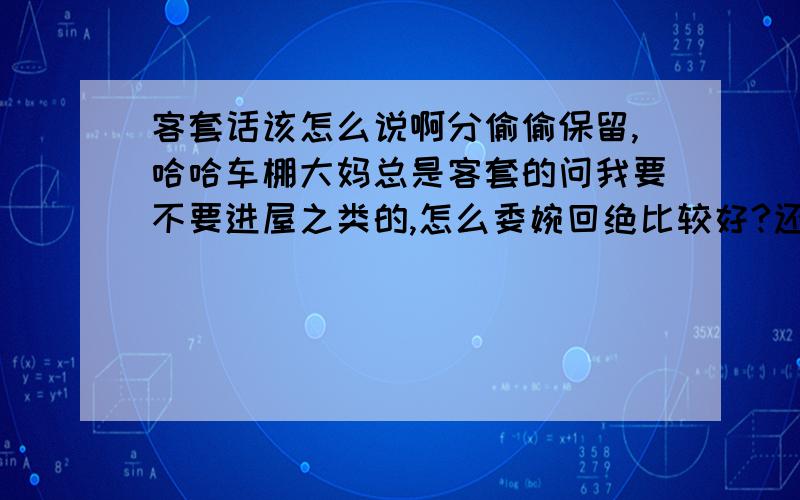 客套话该怎么说啊分偷偷保留,哈哈车棚大妈总是客套的问我要不要进屋之类的,怎么委婉回绝比较好?还有亲戚家也是