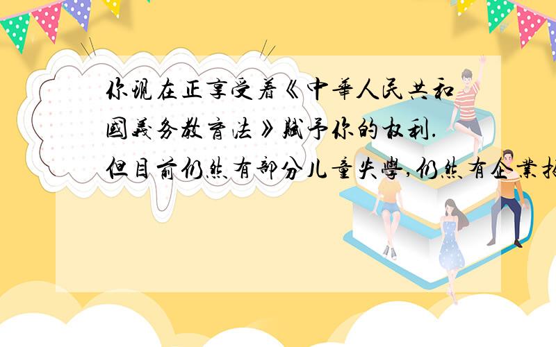 你现在正享受着《中华人民共和国义务教育法》赋予你的权利.但目前仍然有部分儿童失学,仍然有企业招用童工.此类情况为什么会屡屡发生?请你作一个全面分析,并提出一些措施  （北师大版