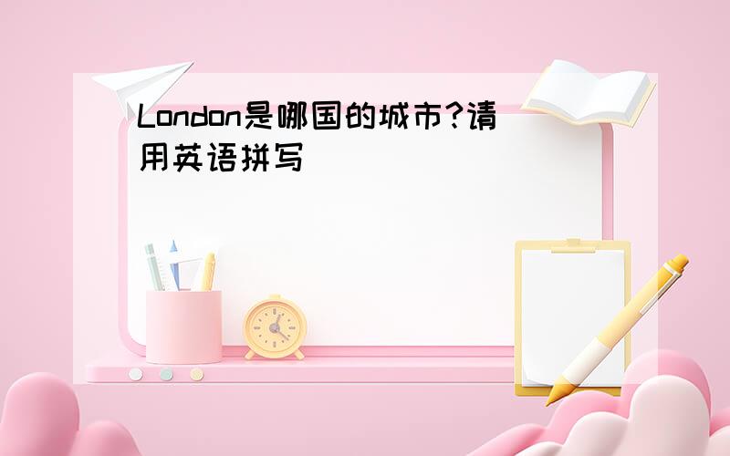 London是哪国的城市?请用英语拼写