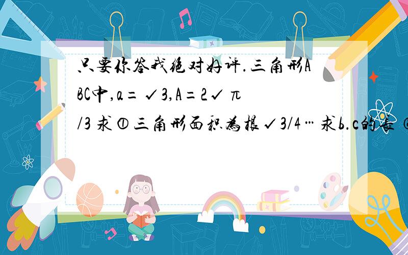 只要你答我绝对好评.三角形ABC中,a=√3,A=2√π/3 求①三角形面积为根√3/4…求b.c的长 ②2b+c取值范围