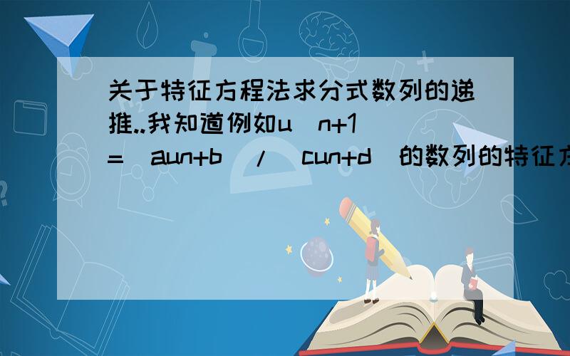 关于特征方程法求分式数列的递推..我知道例如u(n+1)=(aun+b)/(cun+d)的数列的特征方程是x=(ax+b)/(cx+d),后面的怎么算我也都知道.现在我遇到一种题目不会做,就是递推式的分子和分母是高次幂的...