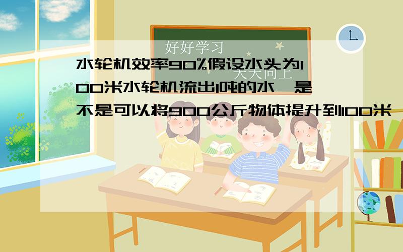 水轮机效率90%假设水头为100米水轮机流出1吨的水,是不是可以将900公斤物体提升到100米