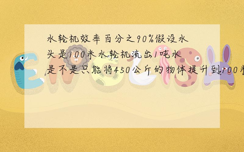 水轮机效率百分之90%假设水头是100米水轮机流出1吨水是不是只能将450公斤的物体提升到100米