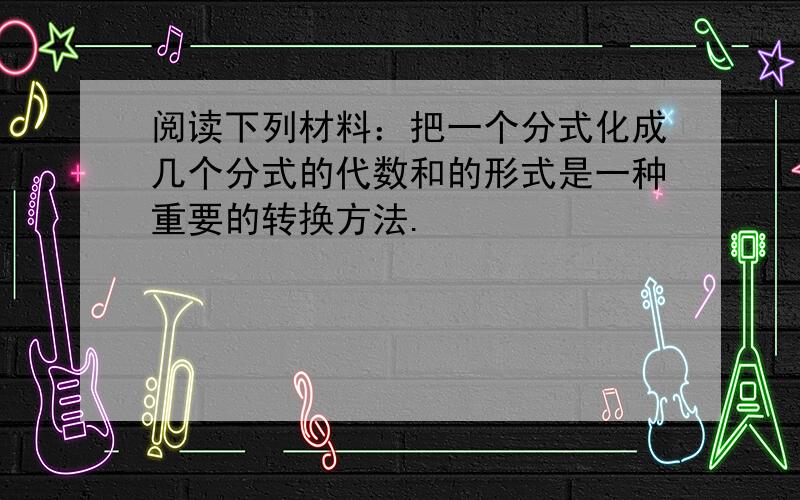 阅读下列材料：把一个分式化成几个分式的代数和的形式是一种重要的转换方法.