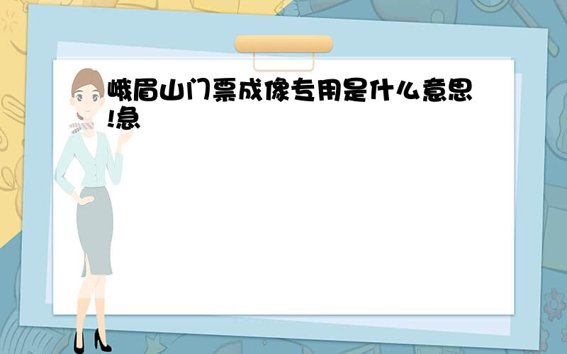 峨眉山门票成像专用是什么意思!急