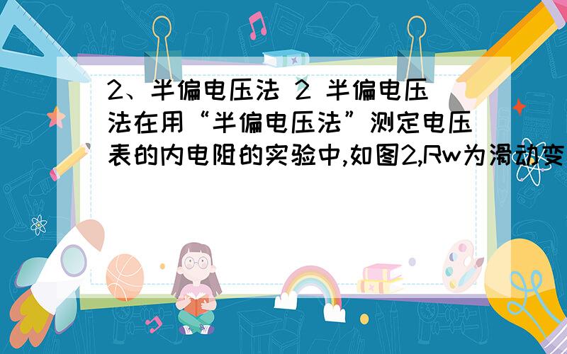 2、半偏电压法 2 半偏电压法在用“半偏电压法”测定电压表的内电阻的实验中,如图2,Rw为滑动变阻器,R1为电阻箱,闭合开 　　关S前,将滑动变阻器Rw滑片P移到最右端,并将电阻箱R1的电阻调至零