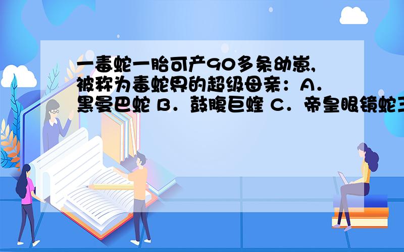 一毒蛇一胎可产90多条幼崽,被称为毒蛇界的超级母亲：A．黑曼巴蛇 B．鼓腹巨蝰 C．帝皇眼镜蛇王感谢热心网友