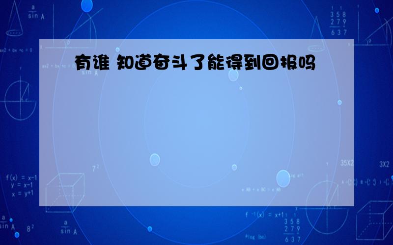 有谁 知道奋斗了能得到回报吗