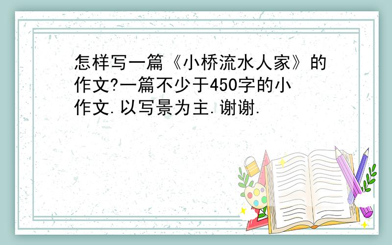 怎样写一篇《小桥流水人家》的作文?一篇不少于450字的小作文.以写景为主.谢谢.