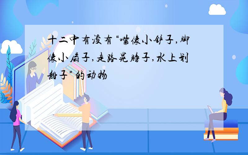 十二中有没有“嘴像小铲子,脚像小扇子,走路晃膀子,水上划船子”的动物