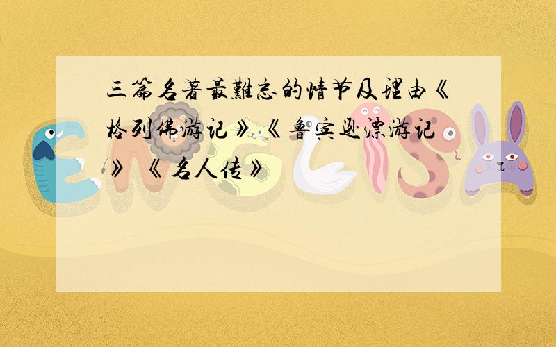 三篇名著最难忘的情节及理由《格列佛游记》 《鲁宾逊漂游记》  《名人传》