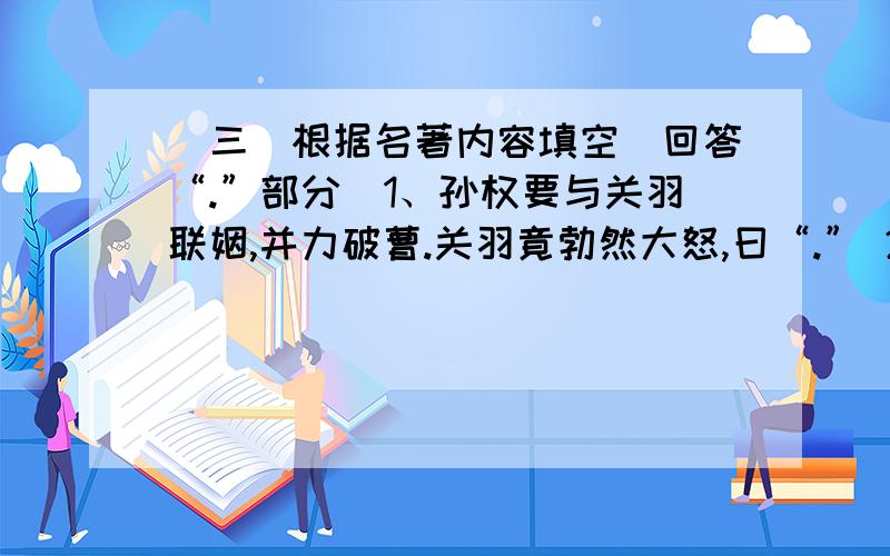 (三)根据名著内容填空(回答“.”部分)1、孙权要与关羽联姻,并力破曹.关羽竟勃然大怒,曰“.” 2、关公死后英魂不散.一个月白风清之夜,普净长老忽见关公骑赤兔马,提青龙刀,在空中大呼曰“