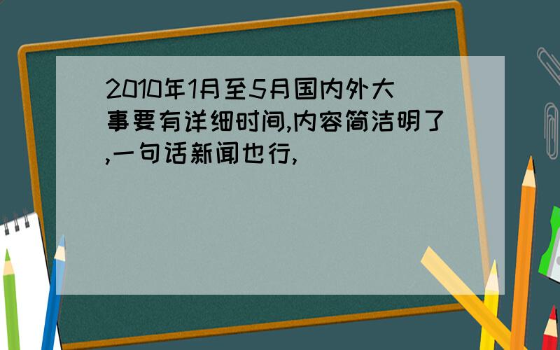 2010年1月至5月国内外大事要有详细时间,内容简洁明了,一句话新闻也行,