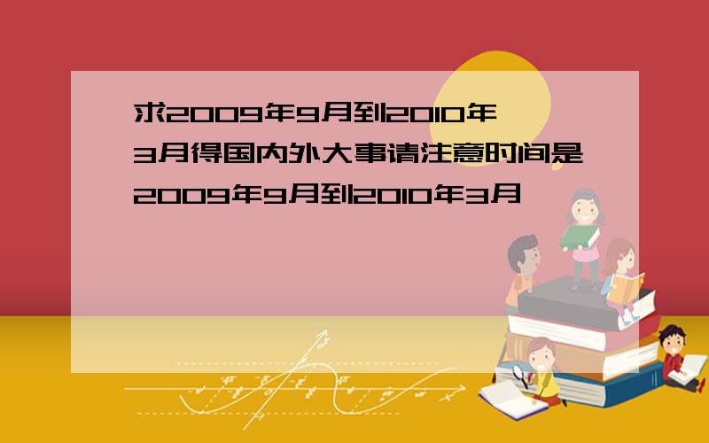 求2009年9月到2010年3月得国内外大事请注意时间是2009年9月到2010年3月