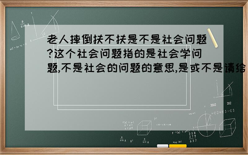 老人摔倒扶不扶是不是社会问题?这个社会问题指的是社会学问题,不是社会的问题的意思,是或不是请给出理由