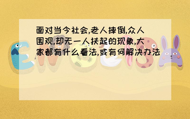 面对当今社会,老人摔倒,众人围观,却无一人扶起的现象,大家都有什么看法,或有何解决办法