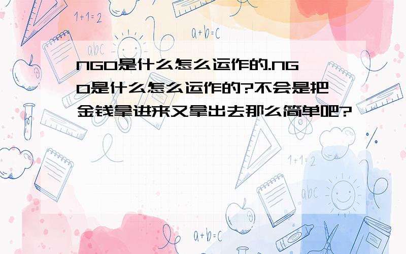 NGO是什么怎么运作的.NGO是什么怎么运作的?不会是把金钱拿进来又拿出去那么简单吧?