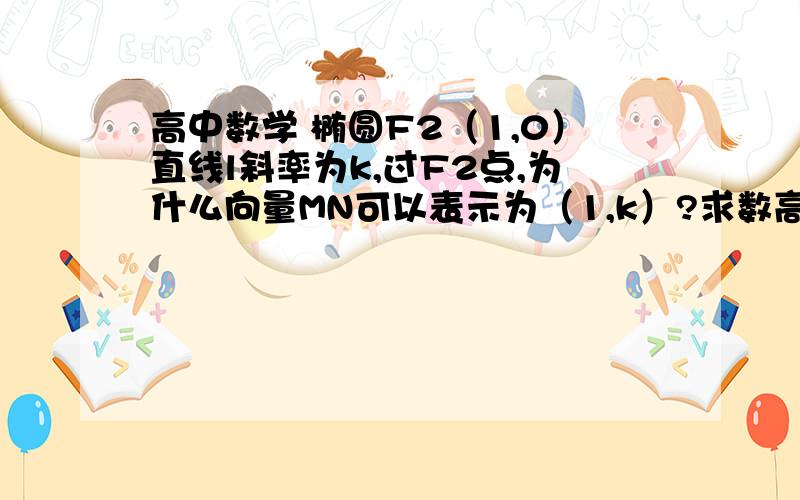 高中数学 椭圆F2（1,0）直线l斜率为k,过F2点,为什么向量MN可以表示为（1,k）?求数高中数学   椭圆F2（1,0）直线l斜率为k,过F2点,为什么向量MN可以表示为（1,k）?求数学大神释疑.