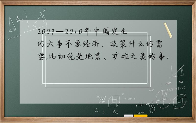 2009—2010年中国发生的大事不要经济、政策什么的需要,比如说是地震、旷难之类的事.