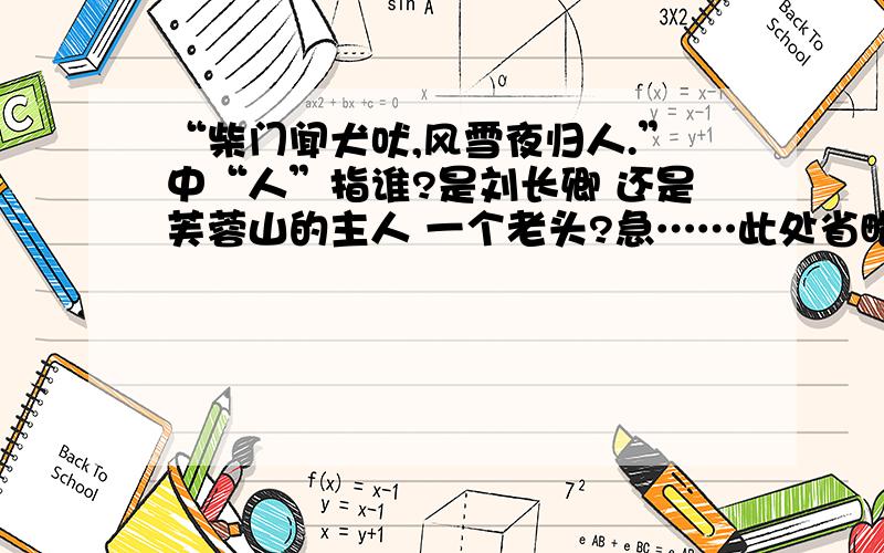 “柴门闻犬吠,风雪夜归人.”中“人”指谁?是刘长卿 还是芙蓉山的主人 一个老头?急……此处省略100000000000000000000000000个急!