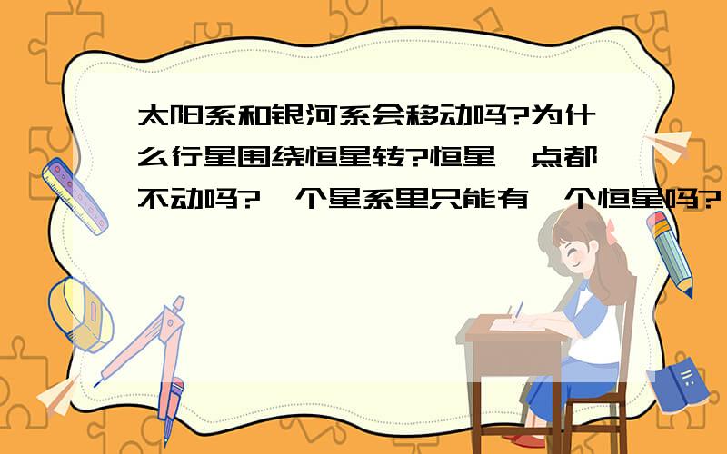 太阳系和银河系会移动吗?为什么行星围绕恒星转?恒星一点都不动吗?一个星系里只能有一个恒星吗?