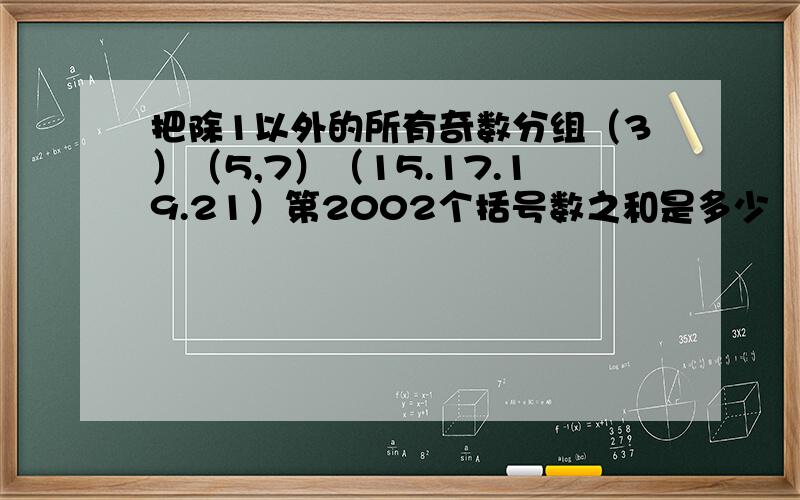 把除1以外的所有奇数分组（3）（5,7）（15.17.19.21）第2002个括号数之和是多少