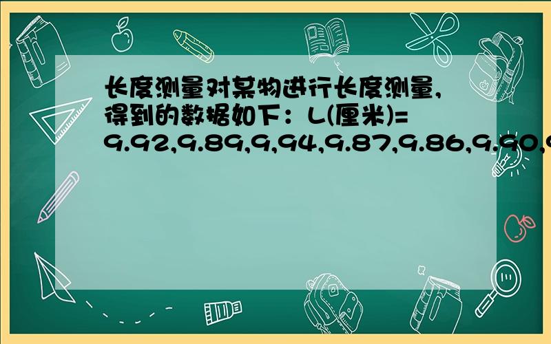 长度测量对某物进行长度测量,得到的数据如下：L(厘米)=9.92,9.89,9,94,9.87,9.86,9.90,9.91,9.90,9.89,9.93,置信率为95.4%,其测量结果为（ ）.A.L=9.90 0.02cm B.L=9.90 0.04cmC.L=9.90 0.01cm D.L=9.90 0.03cm请问选哪个选