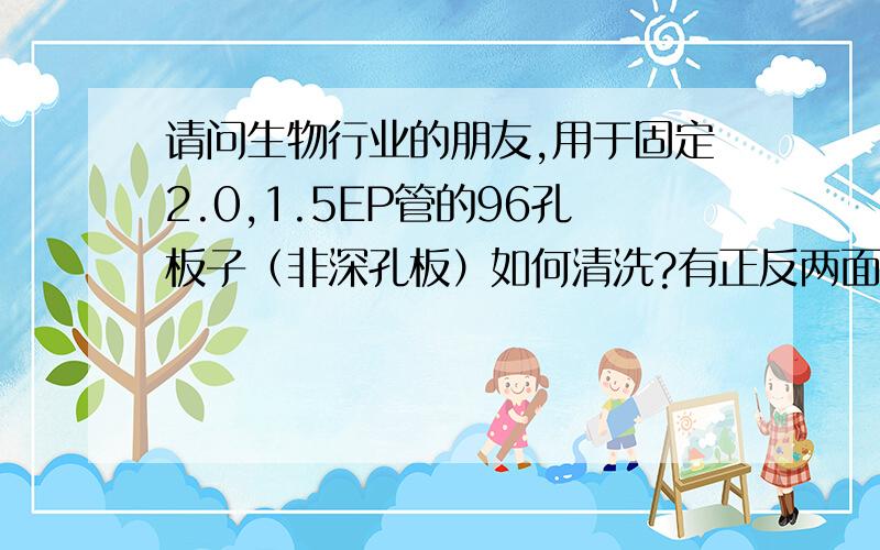 请问生物行业的朋友,用于固定2.0,1.5EP管的96孔板子（非深孔板）如何清洗?有正反两面的那种,正面可以固定2.0,1.5的EP管,反面可以固定0.5的EP管.