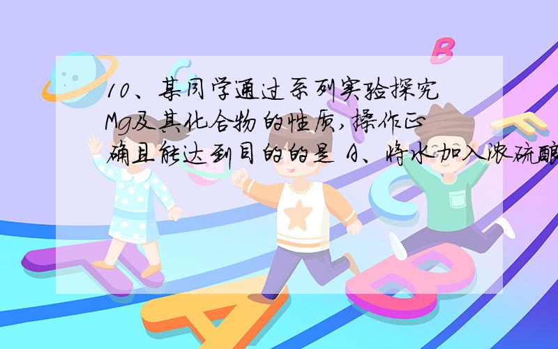 10、某同学通过系列实验探究Mg及其化合物的性质,操作正确且能达到目的的是 A、将水加入浓硫酸中得到稀硫C 、将Mg(OH)2浊液直接倒入已装好滤纸的漏斗中过滤，洗涤并收集沉淀