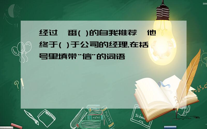 经过一番( )的自我推荐,他终于( )于公司的经理.在括号里填带“信”的词语